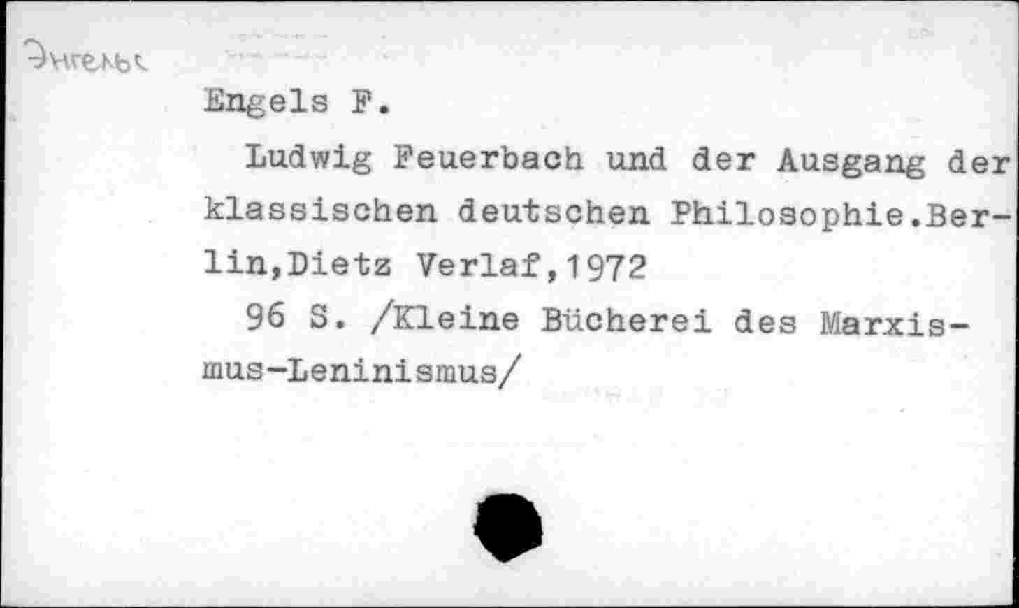 ﻿Engels F.
Ludwig Feuerbach und der Ausgang der klassischen deutschen Philosophie.Berlin,Dietz Verlaf,l972
96 S. /Kleine Bücherei des Marxismus-Leninismus/